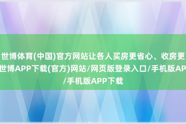 世博体育(中国)官方网站让各人买房更省心、收房更庄重-世博APP下载(官方)网站/网页版登录入口/手机版APP下载