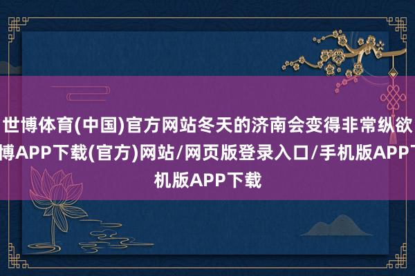 世博体育(中国)官方网站冬天的济南会变得非常纵欲-世博APP下载(官方)网站/网页版登录入口/手机版APP下载