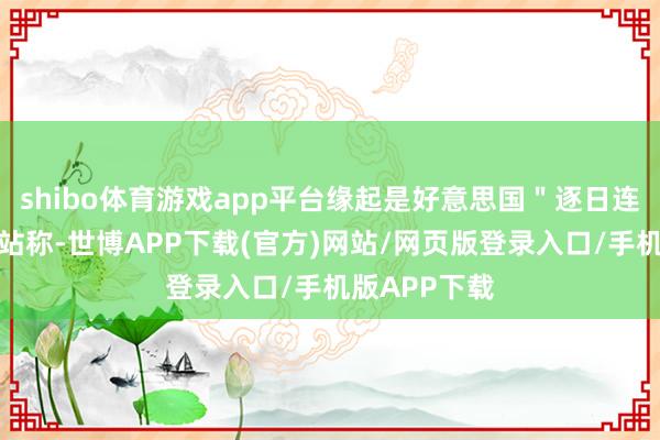 shibo体育游戏app平台缘起是好意思国＂逐日连线＂新闻网站称-世博APP下载(官方)网站/网页版登录入口/手机版APP下载