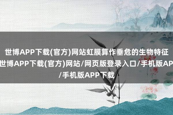 世博APP下载(官方)网站虹膜算作垂危的生物特征信息-世博APP下载(官方)网站/网页版登录入口/手机版APP下载