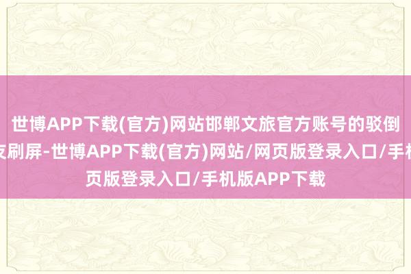 世博APP下载(官方)网站邯郸文旅官方账号的驳倒区被盛大网友刷屏-世博APP下载(官方)网站/网页版登录入口/手机版APP下载