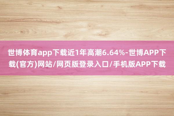 世博体育app下载近1年高潮6.64%-世博APP下载(官方)网站/网页版登录入口/手机版APP下载