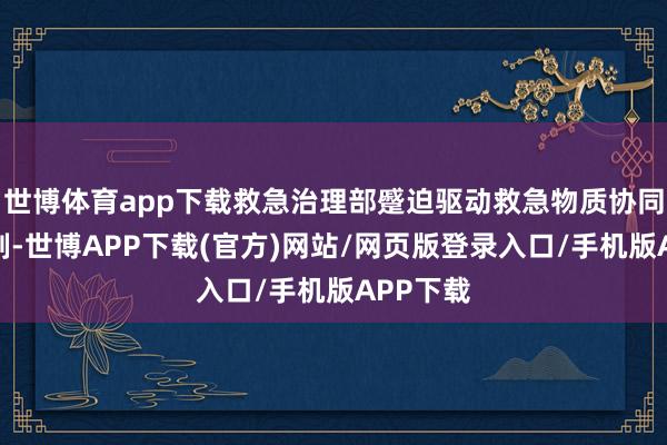 世博体育app下载救急治理部蹙迫驱动救急物质协同保险机制-世博APP下载(官方)网站/网页版登录入口/手机版APP下载
