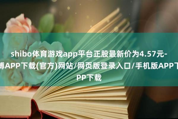 shibo体育游戏app平台正股最新价为4.57元-世博APP下载(官方)网站/网页版登录入口/手机版APP下载