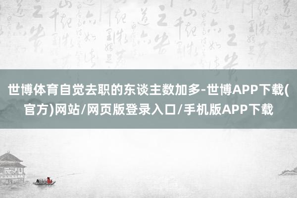 世博体育自觉去职的东谈主数加多-世博APP下载(官方)网站/网页版登录入口/手机版APP下载