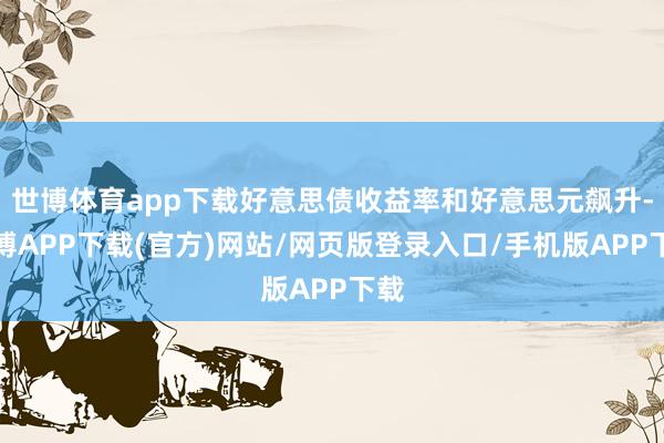 世博体育app下载好意思债收益率和好意思元飙升-世博APP下载(官方)网站/网页版登录入口/手机版APP下载
