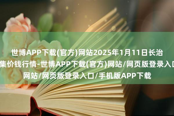 世博APP下载(官方)网站2025年1月11日长治市金鑫瓜果批发市集价钱行情-世博APP下载(官方)网站/网页版登录入口/手机版APP下载