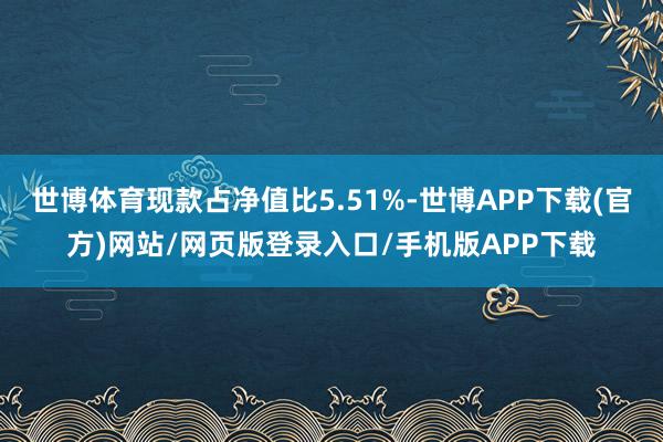 世博体育现款占净值比5.51%-世博APP下载(官方)网站/网页版登录入口/手机版APP下载