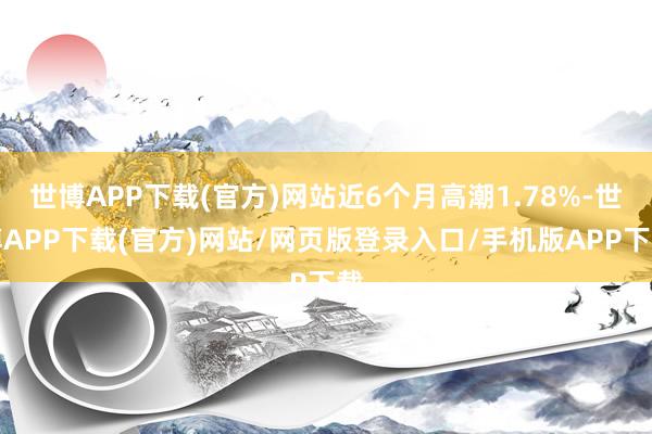 世博APP下载(官方)网站近6个月高潮1.78%-世博APP下载(官方)网站/网页版登录入口/手机版APP下载