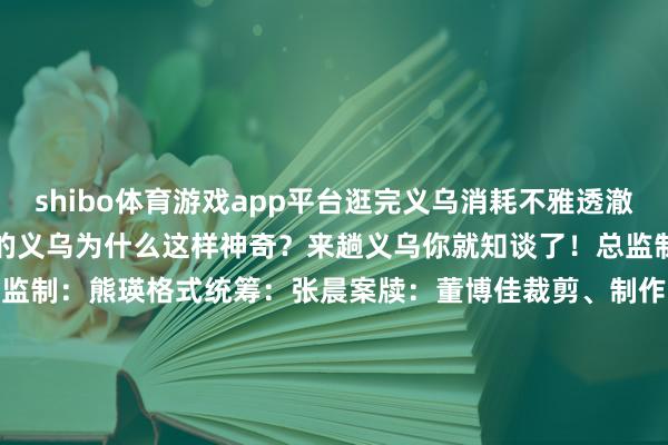 shibo体育游戏app平台逛完义乌消耗不雅透澈坍弛了？让老外们齐惊呆了的义乌为什么这样神奇？来趟义乌你就知谈了！总监制：苑听雷整个议：吴晓虹监制：熊瑛格式统筹：张晨案牍：董博佳裁剪、制作：董博佳译审：董博佳 曲畅 焦念念宇 石丽敏 李胜兰    -世博APP下载(官方)网站/网页版登录入口/手机版APP下载