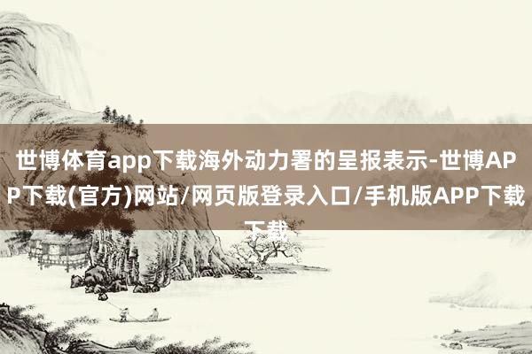 世博体育app下载海外动力署的呈报表示-世博APP下载(官方)网站/网页版登录入口/手机版APP下载