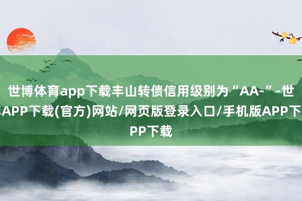 世博体育app下载丰山转债信用级别为“AA-”-世博APP下载(官方)网站/网页版登录入口/手机版APP下载