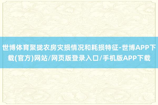 世博体育聚拢农房灾损情况和耗损特征-世博APP下载(官方)网站/网页版登录入口/手机版APP下载