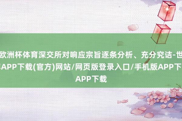 欧洲杯体育深交所对响应宗旨逐条分析、充分究诘-世博APP下载(官方)网站/网页版登录入口/手机版APP下载