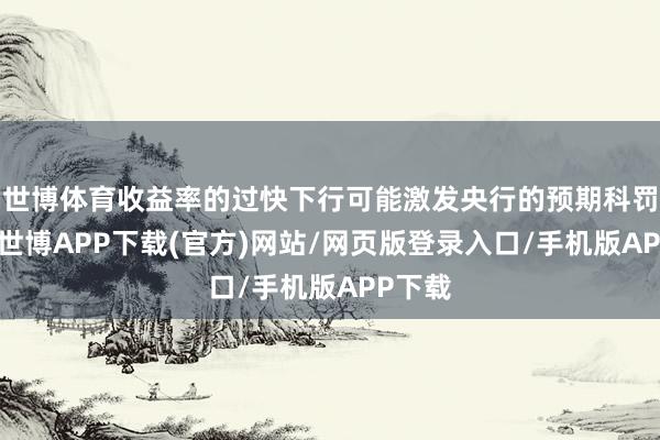 世博体育收益率的过快下行可能激发央行的预期科罚设施-世博APP下载(官方)网站/网页版登录入口/手机版APP下载
