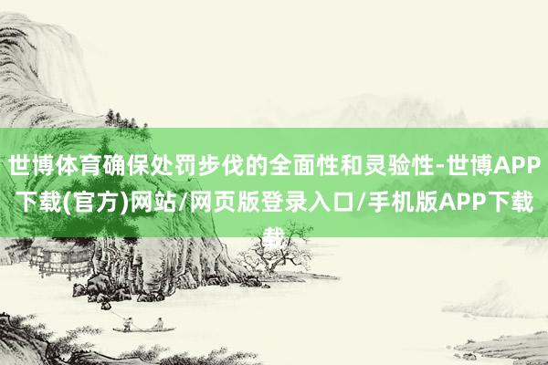 世博体育确保处罚步伐的全面性和灵验性-世博APP下载(官方)网站/网页版登录入口/手机版APP下载