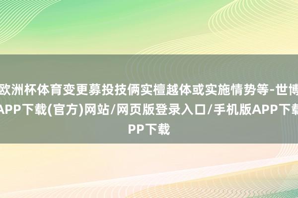 欧洲杯体育变更募投技俩实檀越体或实施情势等-世博APP下载(官方)网站/网页版登录入口/手机版APP下载