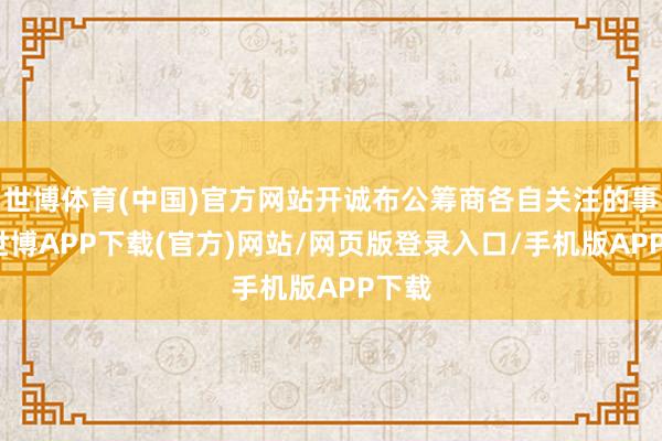 世博体育(中国)官方网站开诚布公筹商各自关注的事项-世博APP下载(官方)网站/网页版登录入口/手机版APP下载