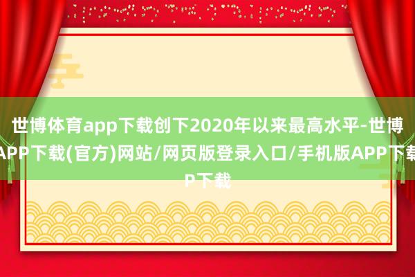 世博体育app下载创下2020年以来最高水平-世博APP下载(官方)网站/网页版登录入口/手机版APP下载