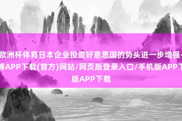 欧洲杯体育日本企业投资好意思国的势头进一步增强-世博APP下载(官方)网站/网页版登录入口/手机版APP下载