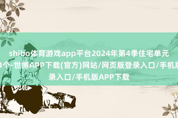 shibo体育游戏app平台2024年第4季住宅单元贸易有884个-世博APP下载(官方)网站/网页版登录入口/手机版APP下载