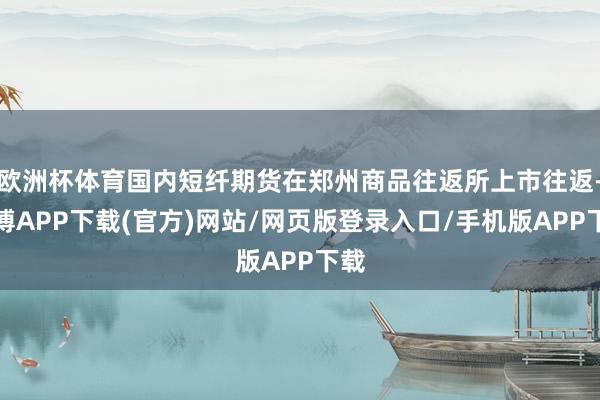 欧洲杯体育国内短纤期货在郑州商品往返所上市往返-世博APP下载(官方)网站/网页版登录入口/手机版APP下载
