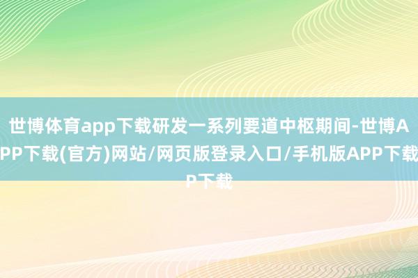 世博体育app下载研发一系列要道中枢期间-世博APP下载(官方)网站/网页版登录入口/手机版APP下载