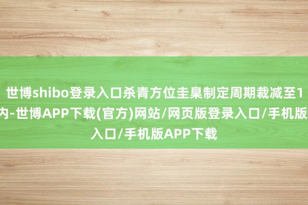 世博shibo登录入口杀青方位圭臬制定周期裁减至18个月以内-世博APP下载(官方)网站/网页版登录入口/手机版APP下载