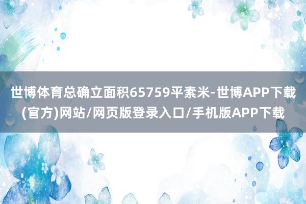 世博体育总确立面积65759平素米-世博APP下载(官方)网站/网页版登录入口/手机版APP下载