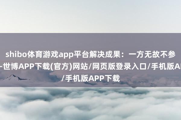 shibo体育游戏app平台解决成果：一方无故不参预谐和-世博APP下载(官方)网站/网页版登录入口/手机版APP下载