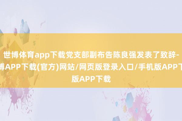 世博体育app下载党支部副布告陈良强发表了致辞-世博APP下载(官方)网站/网页版登录入口/手机版APP下载