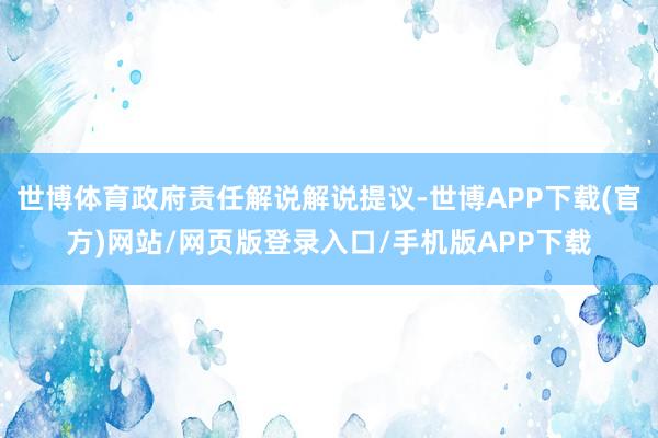 世博体育政府责任解说解说提议-世博APP下载(官方)网站/网页版登录入口/手机版APP下载