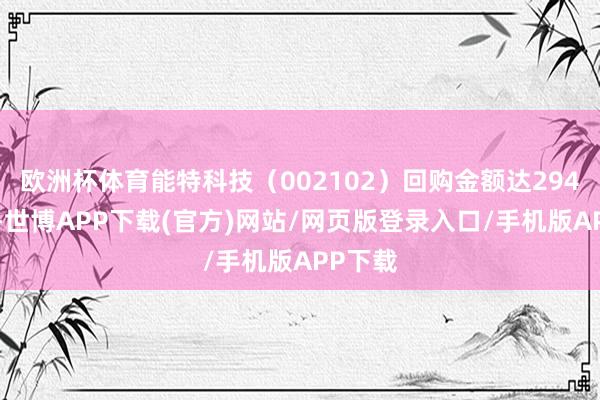 欧洲杯体育能特科技（002102）回购金额达2941万元-世博APP下载(官方)网站/网页版登录入口/手机版APP下载
