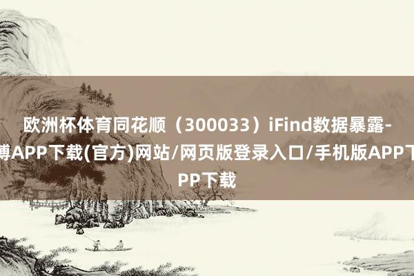 欧洲杯体育同花顺（300033）iFind数据暴露-世博APP下载(官方)网站/网页版登录入口/手机版APP下载