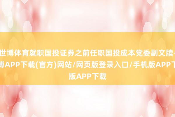 世博体育就职国投证券之前任职国投成本党委副文牍-世博APP下载(官方)网站/网页版登录入口/手机版APP下载