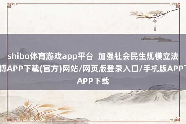 shibo体育游戏app平台  加强社会民生规模立法-世博APP下载(官方)网站/网页版登录入口/手机版APP下载