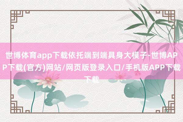 世博体育app下载依托端到端具身大模子-世博APP下载(官方)网站/网页版登录入口/手机版APP下载