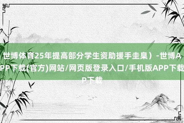 世博体育25年提高部分学生资助援手圭臬）-世博APP下载(官方)网站/网页版登录入口/手机版APP下载