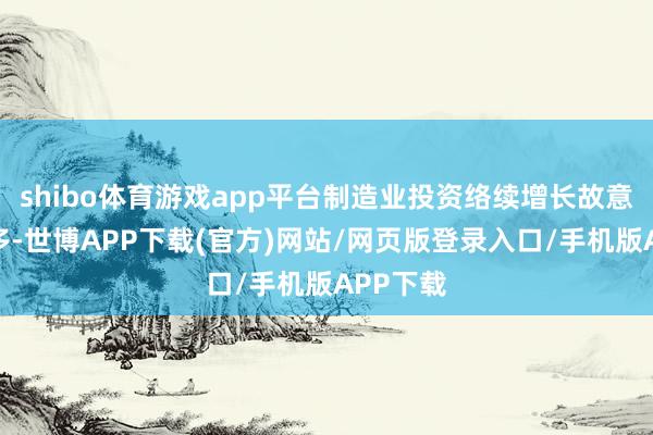 shibo体育游戏app平台制造业投资络续增长故意要素较多-世博APP下载(官方)网站/网页版登录入口/手机版APP下载