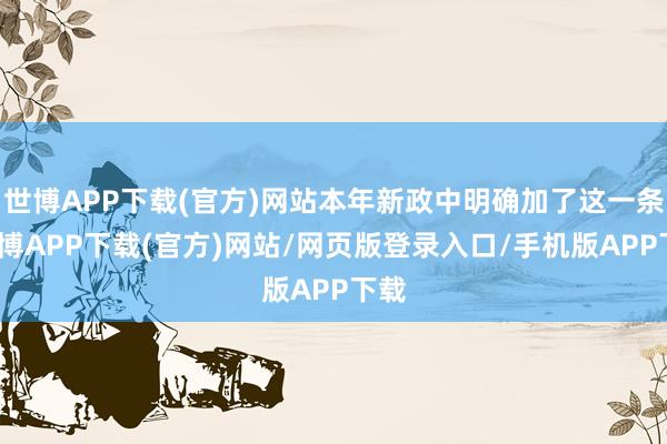 世博APP下载(官方)网站本年新政中明确加了这一条-世博APP下载(官方)网站/网页版登录入口/手机版APP下载