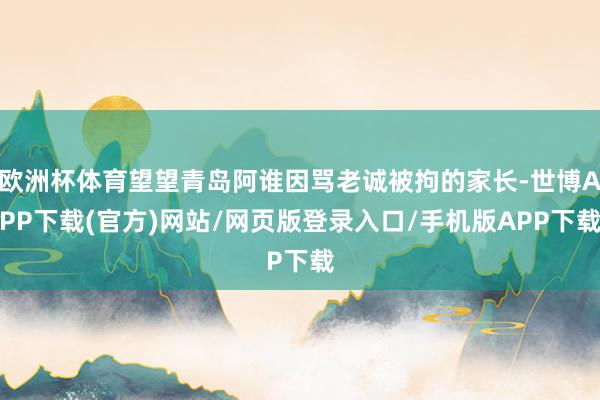 欧洲杯体育望望青岛阿谁因骂老诚被拘的家长-世博APP下载(官方)网站/网页版登录入口/手机版APP下载
