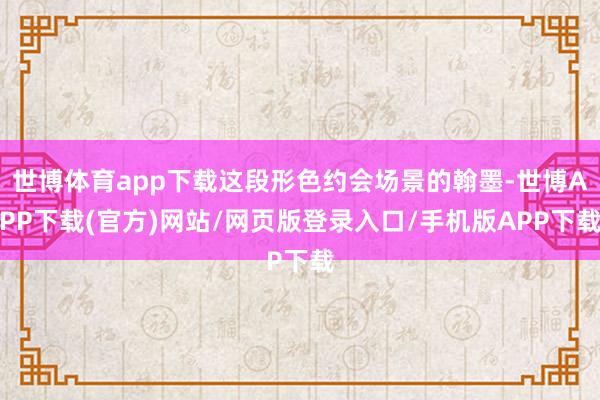 世博体育app下载这段形色约会场景的翰墨-世博APP下载(官方)网站/网页版登录入口/手机版APP下载