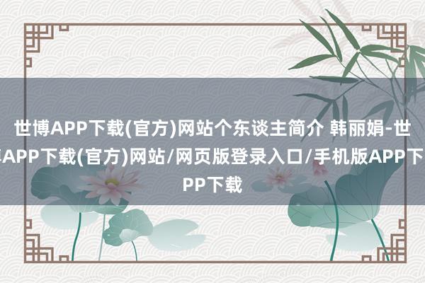 世博APP下载(官方)网站个东谈主简介 韩丽娟-世博APP下载(官方)网站/网页版登录入口/手机版APP下载