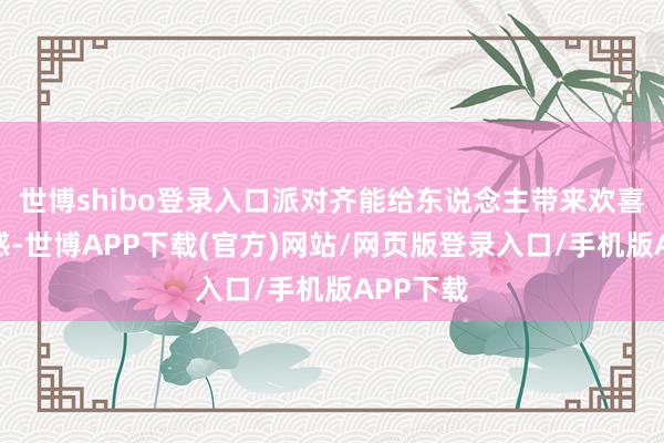 世博shibo登录入口派对齐能给东说念主带来欢喜和包摄感-世博APP下载(官方)网站/网页版登录入口/手机版APP下载