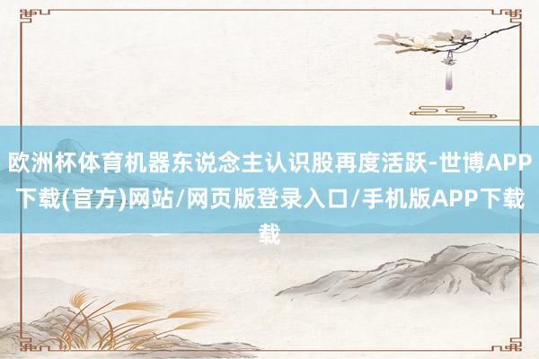 欧洲杯体育机器东说念主认识股再度活跃-世博APP下载(官方)网站/网页版登录入口/手机版APP下载