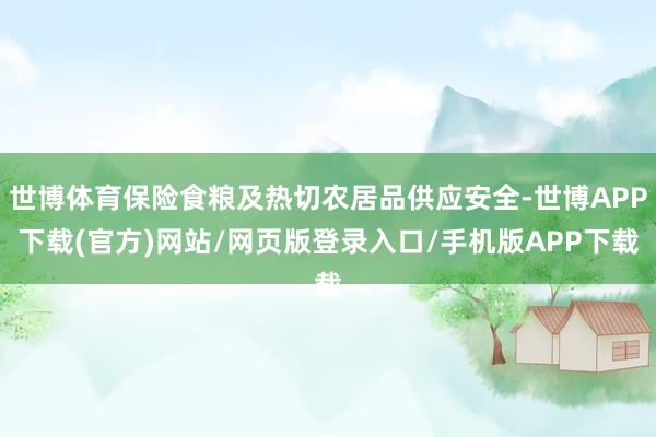 世博体育保险食粮及热切农居品供应安全-世博APP下载(官方)网站/网页版登录入口/手机版APP下载