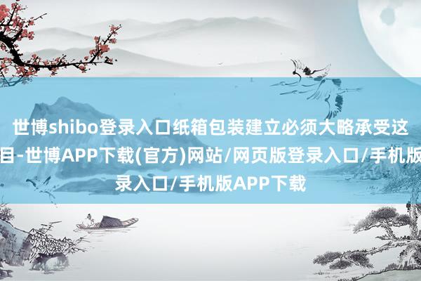 世博shibo登录入口纸箱包装建立必须大略承受这些迥殊条目-世博APP下载(官方)网站/网页版登录入口/手机版APP下载