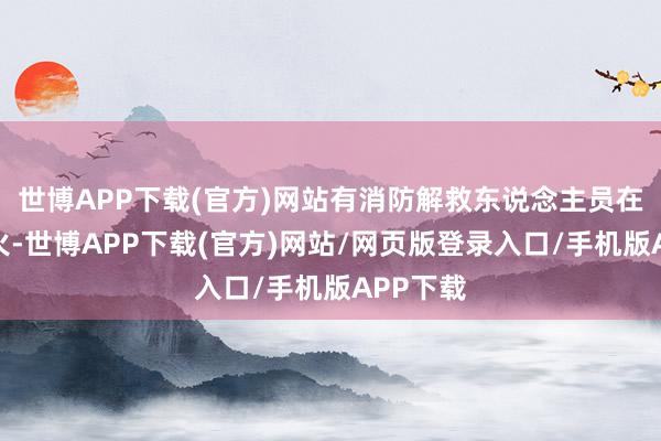 世博APP下载(官方)网站有消防解救东说念主员在现场扑火-世博APP下载(官方)网站/网页版登录入口/手机版APP下载