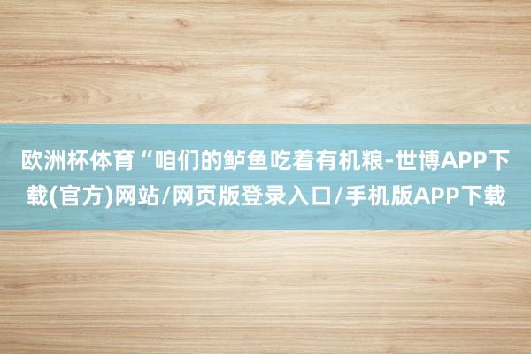 欧洲杯体育　　“咱们的鲈鱼吃着有机粮-世博APP下载(官方)网站/网页版登录入口/手机版APP下载