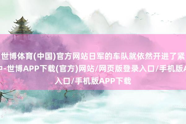 世博体育(中国)官方网站日军的车队就依然开进了紧迫圈之中-世博APP下载(官方)网站/网页版登录入口/手机版APP下载